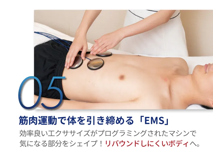 筋肉運動で体を引き締める「EMS」効率良い工クササイズがプログラミングされたマシンで気になる部分をシェイプ！リバウンドしにくいボディへ。