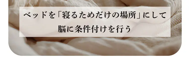 ベッドを「寝るためだけの場所」にして脳に条件付けを行う
