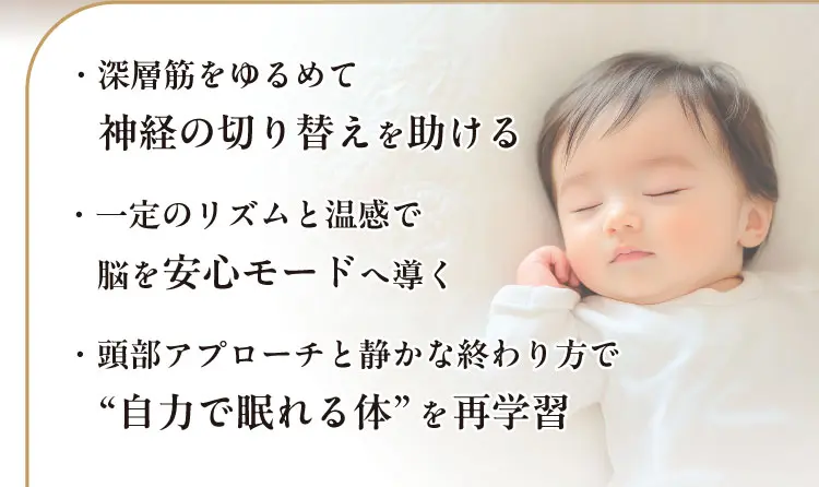 ・深層筋をゆるめて神経の切り替えを助ける・一定のリズムと温感で脳を安心モードへ導く・頭部アプローチと静かな終わり方で“自力で眠れる体”を再学習