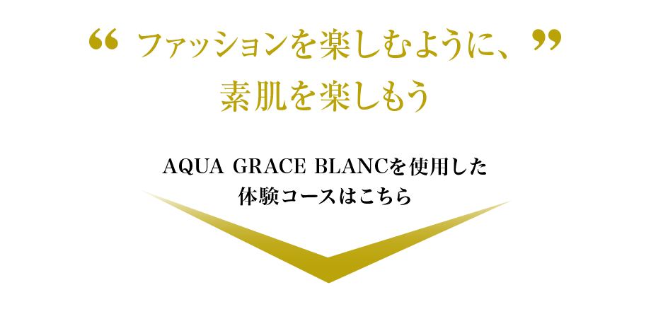 ファッションを楽しむように、素肌を楽しもう.AQUA GRACE BLANCを使用した体験コースはこちら