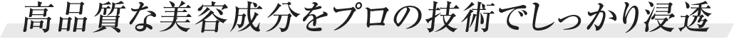 高品質な美容成分をプロの技術でしっかり浸透
