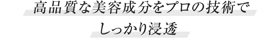 高品質な美容成分をプロの技術でしっかり浸透