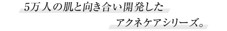 5万人の肌と向き合い開発したアクネケアシリーズ。