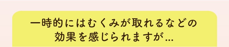 一時的にはむくみがとれるなどの効果を感じられますが・・・