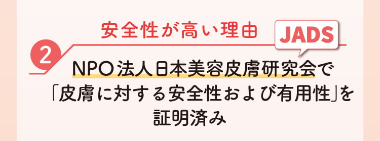 安全性が高い理由2 NPO法人日本美容皮膚研究会（JADS）で「皮膚に対する安全性および有用性」を*証明済み *使用する「美容機器BHF」に関する調査