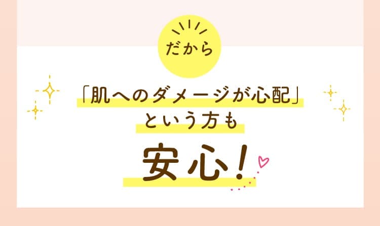 だから 肌のダメージに気になる方でも安心！