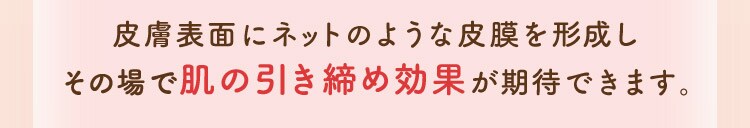 皮膚表面にネットのような皮膜を形成しその場で肌の引き締め効果が期待できます。