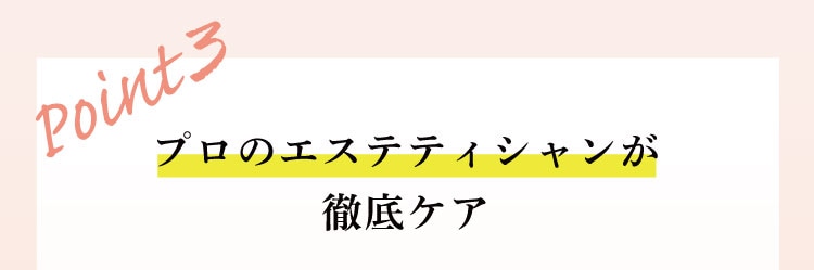 Point3 プロのエステティシャンが徹底ケア
