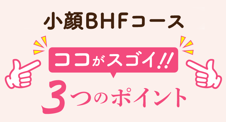 小顔BHFコース ココがスゴイ！3つのポイント