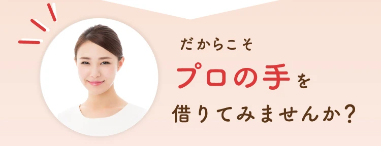 だからこそプロの手を借りてみませんか？