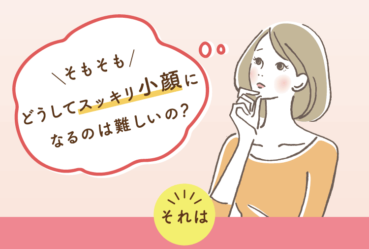 そもそもどうしてスッキリ小顔になるのは難しいの？ それは・・・