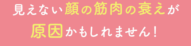 見えない顔の筋肉の衰えが原因かもしれません！