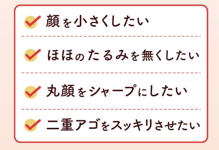 顔を小さくしたい ほほのたるみを無くしたい 丸顔をシャープにしたい 二重アゴをスッキリさせたい