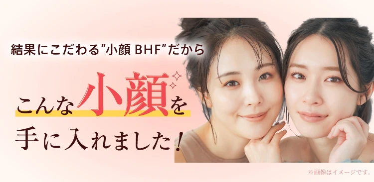 結果にこだわる小顔BHFだから こんな小顔を手に入れました！