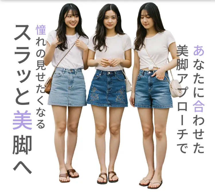 あなたに合わせた美脚アプローチで
            憧れの見せたくなるスラッと美脚へ