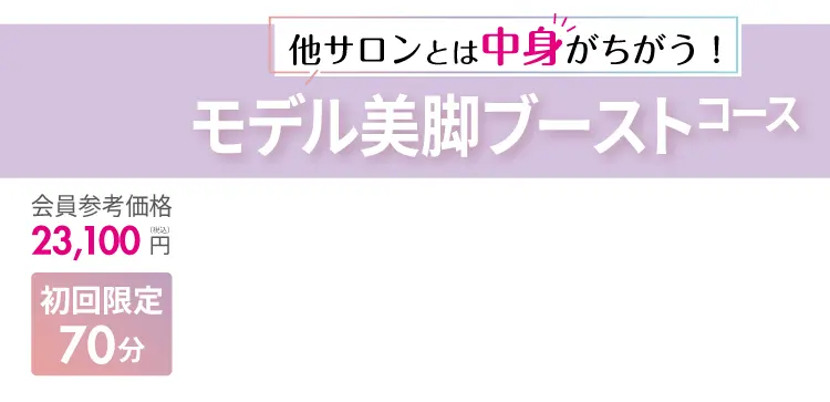 他のサロンとは中身が違う！モデル美脚ブーストコース 最大70分！会員参考価格23,100円（税込）が、初回限定で1,500円に！
