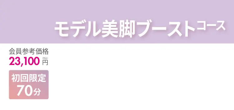 他のサロンとは中身が違う！モデル美脚ブーストコース 最大70分！会員参考価格23,100円（税込）が、初回限定で1,500円に！