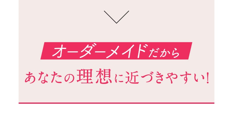 オーダーメイドだからあなたの理想に近づきやすい！