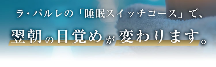 ラ・パルレの「睡眠スイッチコース」で、
                翌朝の目覚めが変わります。
