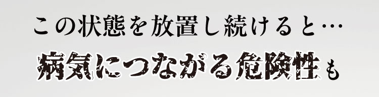 この状態を放置し続けると…病気に繋がる危険性も
