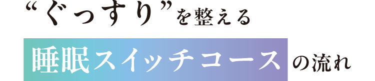 “ぐっすり”を整える 睡眠スイッチコース の流れ