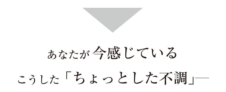 あなたが今感じているこうした「ちょっとした不調」