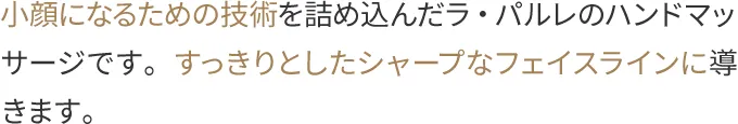 小顔になるための技術を詰め込んだラ・パルレのハンドマッサージです。すっきりとしたシャープなフェイスラインに導きます。