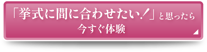 「挙式に間に合わせたい！」と思ったら 今すぐ体験