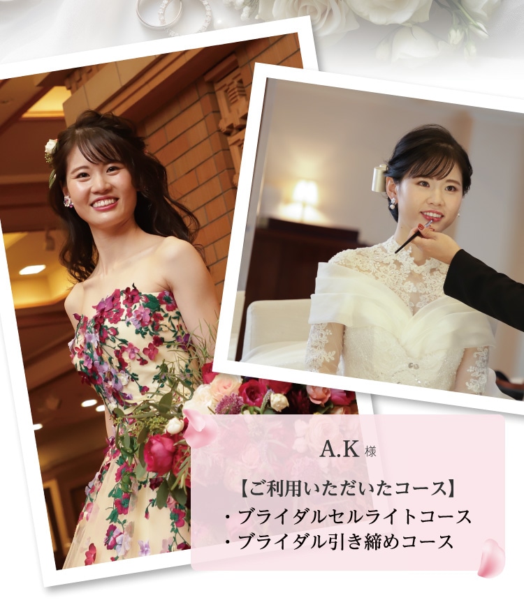 A.K様【ご利用いただいたコース】・ブライダルセルライトコース・ブライダル引き締めコース