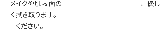メイクや肌表面の汚れをしっかりと浮かせて、優しく拭き取ります。プロのハンドテクニックにも癒されてください。