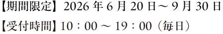 期間限定「2026年6月20日～9月30日」受付時間 10:00~19:00(毎日)