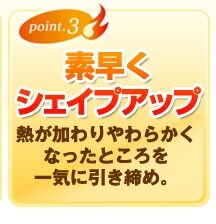 point3 素早くシェイプアップ 熱が加わりやわらかくなったところを一気に引き締め。