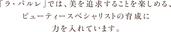 「ラ・パルレ」では、美を追求することを楽しめる、ビューティースペシャリストの育成に力を入れています。